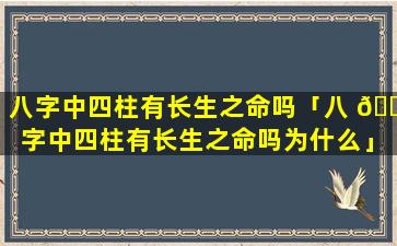 八字中四柱有长生之命吗「八 🌿 字中四柱有长生之命吗为什么」